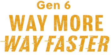 Gen6. Way More. Way Faster.