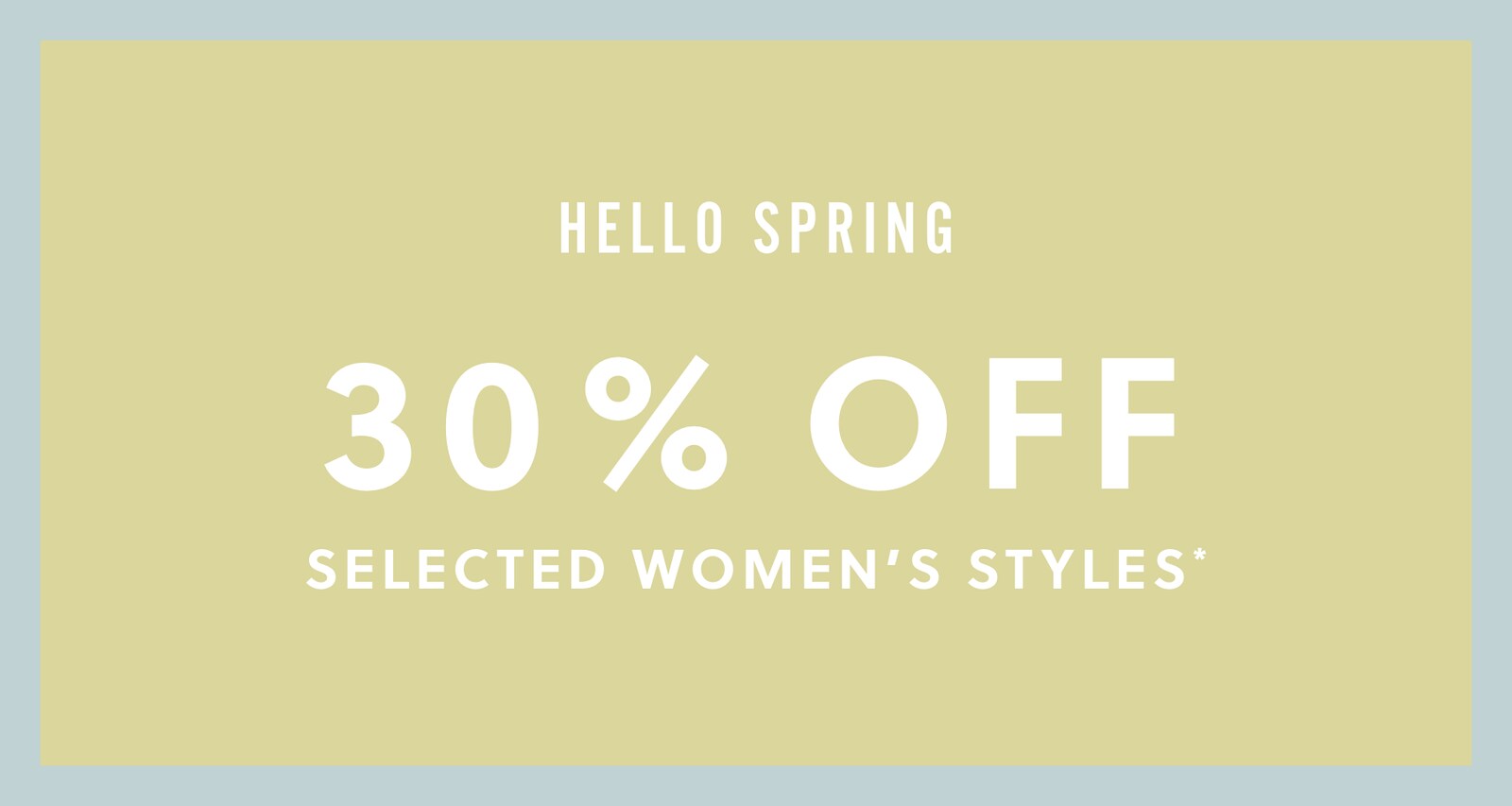 HELLO SPRING. 30% OFF SELECTED WOMEN'S STYLES*