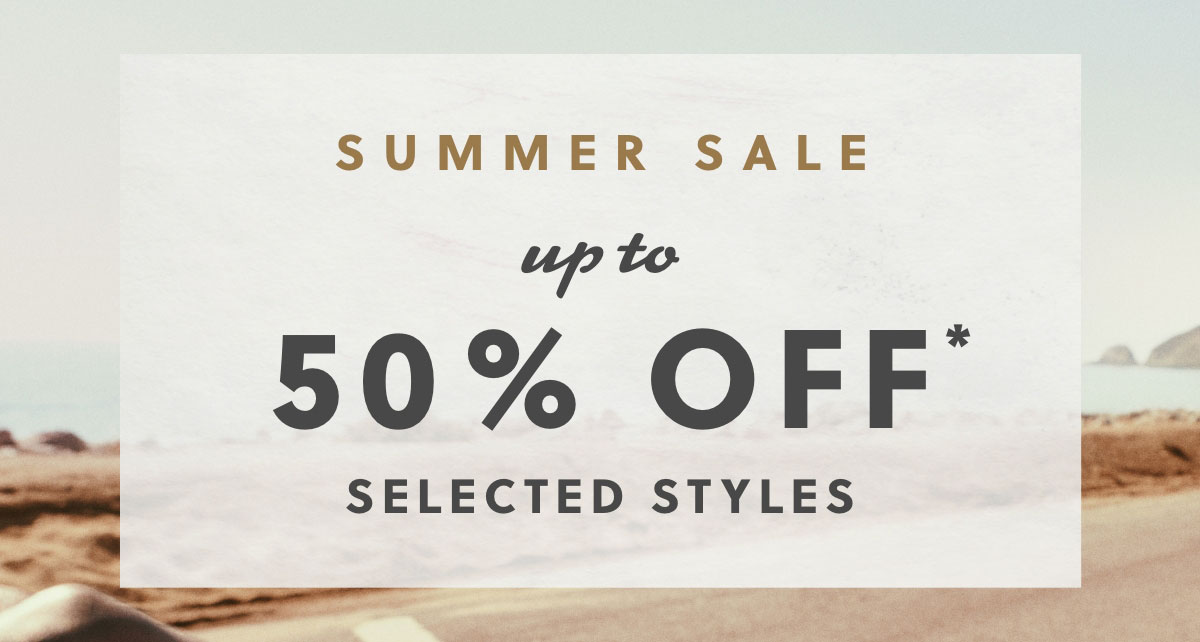 SUMMER SALE. Up to 50% OFF* SELECTED STYLES