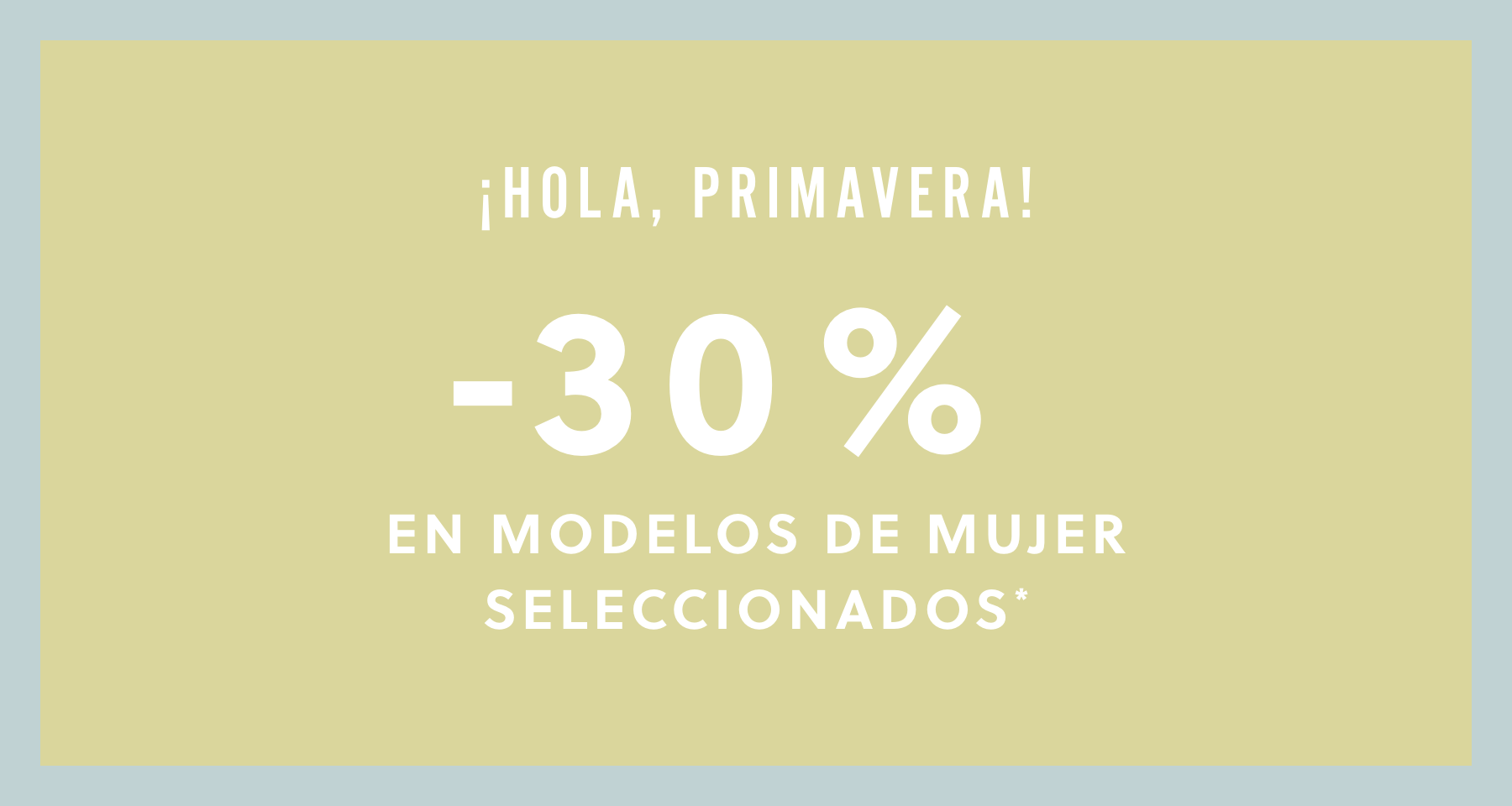 ¡HOLA, PRIMAVERA!. -30% EN MODELOS DE MUJER SELECCIONADOS*