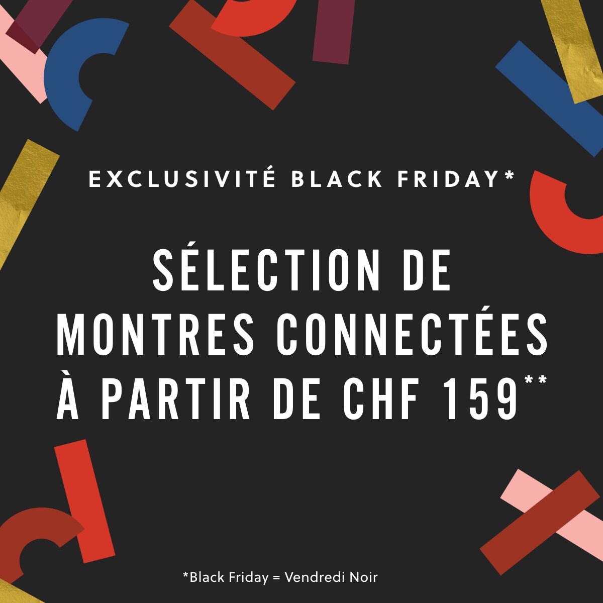 EXCLUSIVITÉ BLACK FRIDAY* SÉLECTION DE MONTRES CONNECTÉES À PARTIR DE CHF 159**